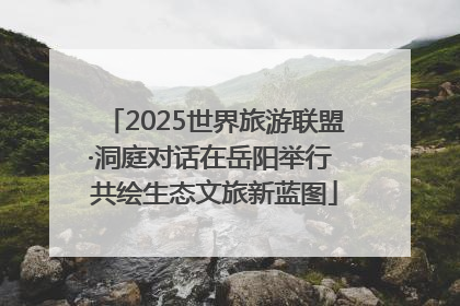 2025世界旅游联盟·洞庭对话在岳阳举行 共绘生态文旅新蓝图