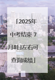2025年中考结束 7月8日左右可查询成绩