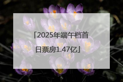 2025年端午档首日票房1.47亿