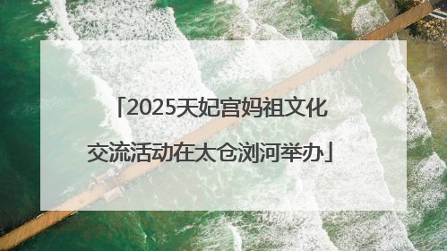 2025天妃宫妈祖文化交流活动在太仓浏河举办