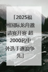 2025福州国际龙舟邀请赛开赛 超2000名中外选手逐浪争先