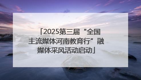 2025第三届“全国主流媒体河南教育行”融媒体采风活动启动