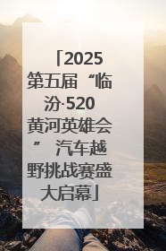 2025第五届“临汾·520黄河英雄会” 汽车越野挑战赛盛大启幕