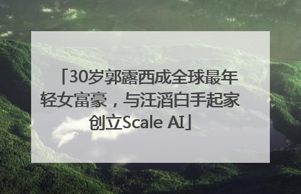 30岁郭露西成全球最年轻女富豪，与汪滔白手起家创立Scale AI