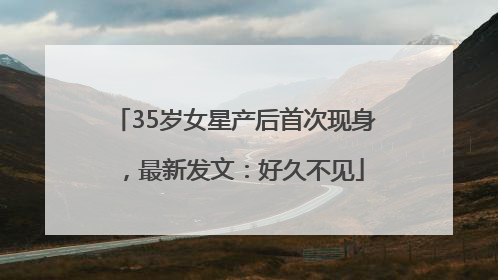 35岁女星产后首次现身，最新发文：好久不见
