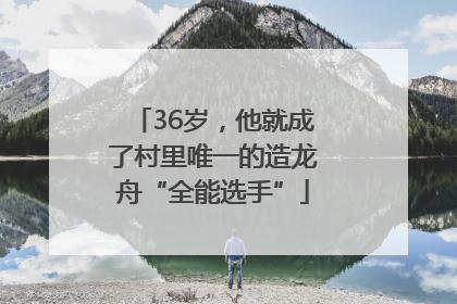 36岁，他就成了村里唯一的造龙舟“全能选手”