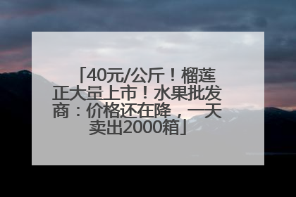 40元/公斤！榴莲正大量上市！水果批发商：价格还在降，一天卖出2000箱