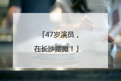 47岁演员，在长沙摆摊！