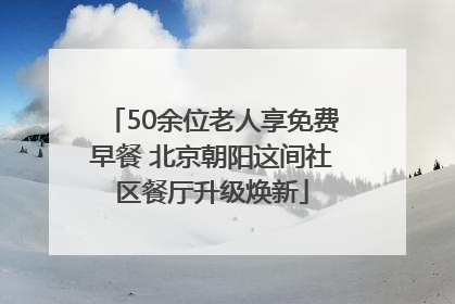 50余位老人享免费早餐 北京朝阳这间社区餐厅升级焕新