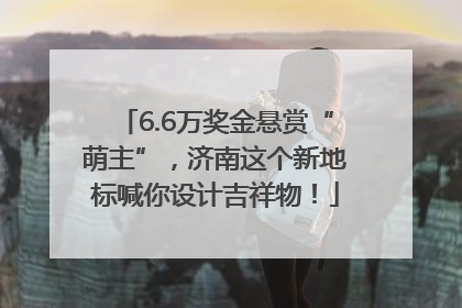 6.6万奖金悬赏“萌主”，济南这个新地标喊你设计吉祥物！