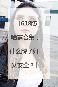 618防晒霜合集，什么牌子好又安全？