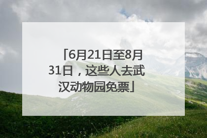 6月21日至8月31日，这些人去武汉动物园免票