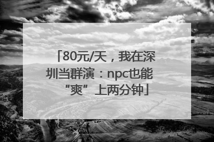 80元/天，我在深圳当群演：npc也能“爽”上两分钟