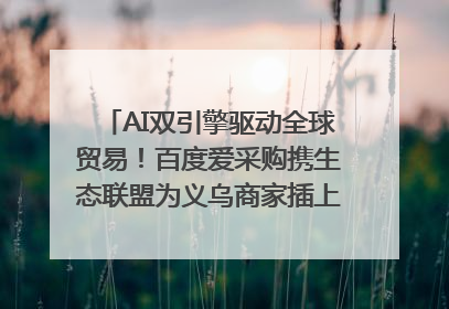 AI双引擎驱动全球贸易！百度爱采购携生态联盟为义乌商家插上“数字翅膀”