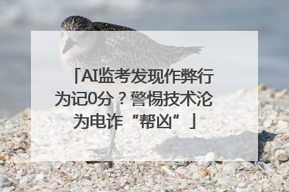 AI监考发现作弊行为记0分？警惕技术沦为电诈“帮凶”