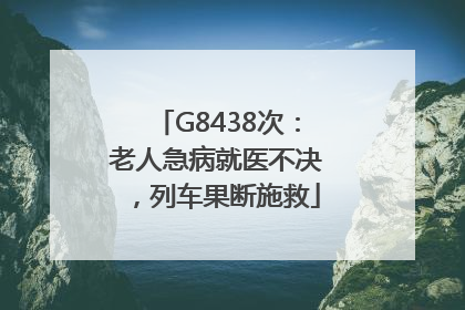 G8438次：老人急病就医不决，列车果断施救