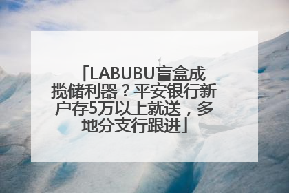 LABUBU盲盒成揽储利器？平安银行新户存5万以上就送，多地分支行跟进
