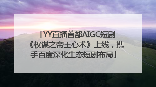 YY直播首部AIGC短剧《权谋之帝王心术》上线，携手百度深化生态短剧布局
